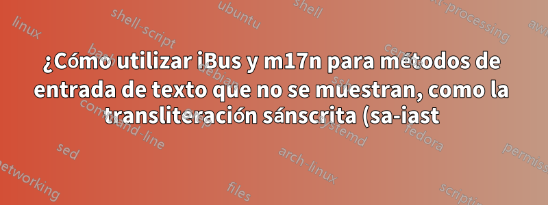 ¿Cómo utilizar iBus y m17n para métodos de entrada de texto que no se muestran, como la transliteración sánscrita (sa-iast)?