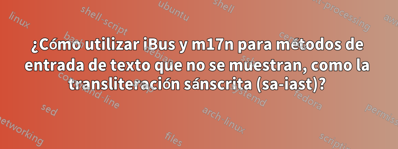 ¿Cómo utilizar iBus y m17n para métodos de entrada de texto que no se muestran, como la transliteración sánscrita (sa-iast)?