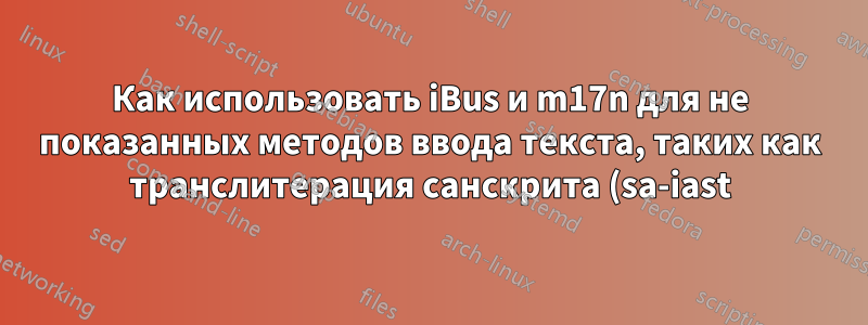 Как использовать iBus и m17n для не показанных методов ввода текста, таких как транслитерация санскрита (sa-iast)?