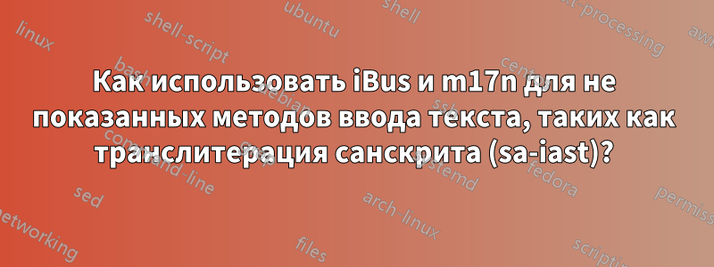 Как использовать iBus и m17n для не показанных методов ввода текста, таких как транслитерация санскрита (sa-iast)?