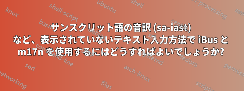 サンスクリット語の音訳 (sa-iast) など、表示されていないテキスト入力方法で iBus と m17n を​​使用するにはどうすればよいでしょうか?