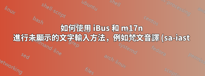 如何使用 iBus 和 m17n 進行未顯示的文字輸入方法,例如梵文音譯 (sa-iast)?