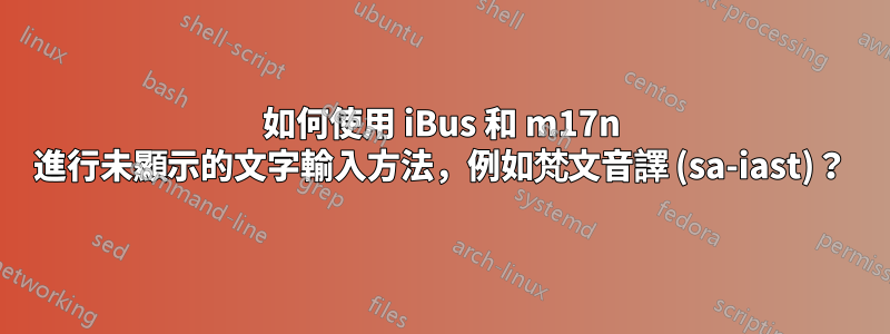 如何使用 iBus 和 m17n 進行未顯示的文字輸入方法，例如梵文音譯 (sa-iast)？