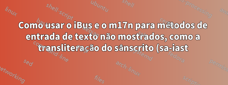Como usar o iBus e o m17n para métodos de entrada de texto não mostrados, como a transliteração do sânscrito (sa-iast)?