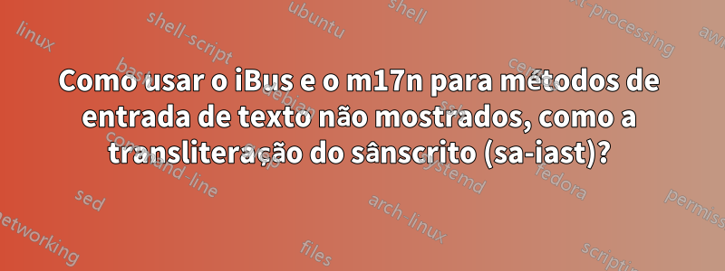 Como usar o iBus e o m17n para métodos de entrada de texto não mostrados, como a transliteração do sânscrito (sa-iast)?