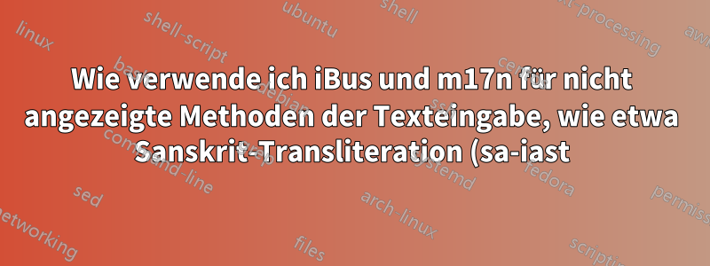 Wie verwende ich iBus und m17n für nicht angezeigte Methoden der Texteingabe, wie etwa Sanskrit-Transliteration (sa-iast)?