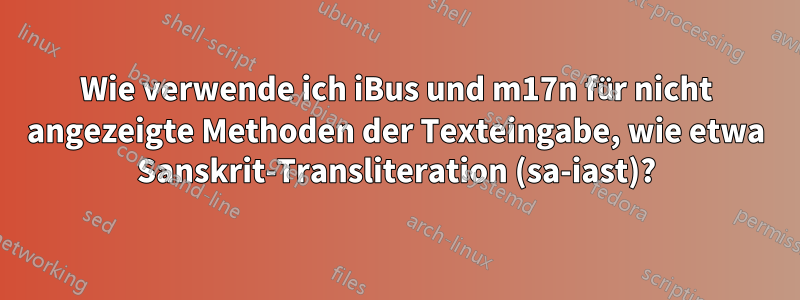 Wie verwende ich iBus und m17n für nicht angezeigte Methoden der Texteingabe, wie etwa Sanskrit-Transliteration (sa-iast)?