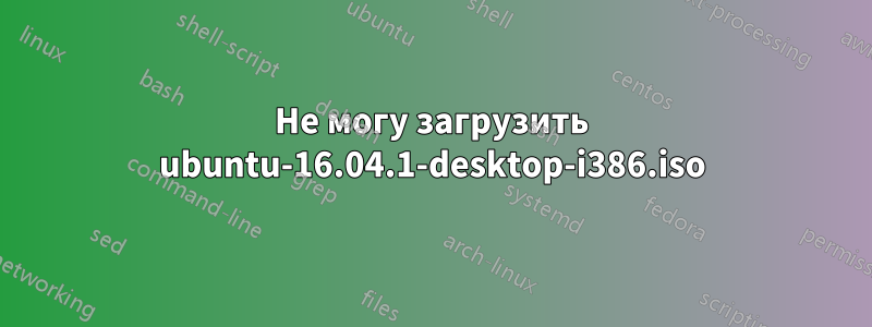 Не могу загрузить ubuntu-16.04.1-desktop-i386.iso