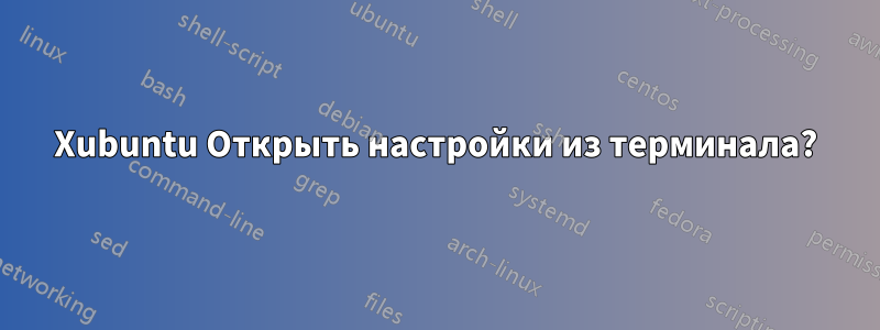 Xubuntu Открыть настройки из терминала?