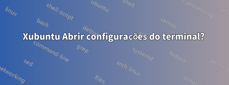 Xubuntu Abrir configurações do terminal?