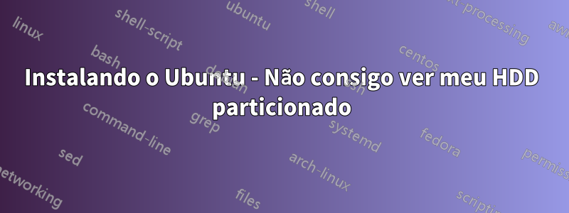 Instalando o Ubuntu - Não consigo ver meu HDD particionado