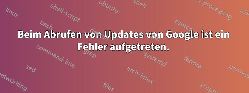 Beim Abrufen von Updates von Google ist ein Fehler aufgetreten.