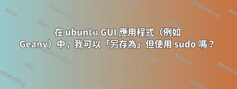 在 ubuntu GUI 應用程式（例如 Geany）中，我可以「另存為」但使用 sudo 嗎？