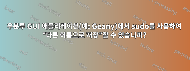 우분투 GUI 애플리케이션(예: Geany)에서 sudo를 사용하여 "다른 이름으로 저장"할 수 있습니까?