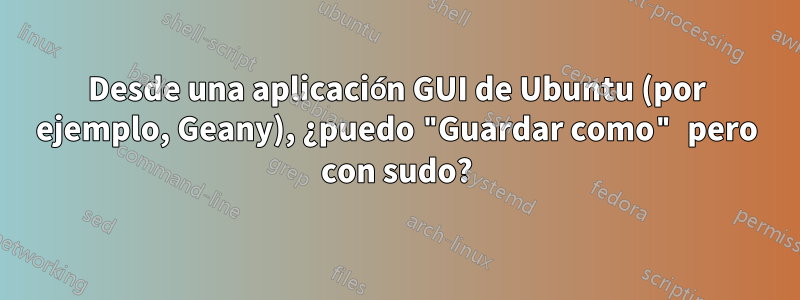 Desde una aplicación GUI de Ubuntu (por ejemplo, Geany), ¿puedo "Guardar como" pero con sudo?