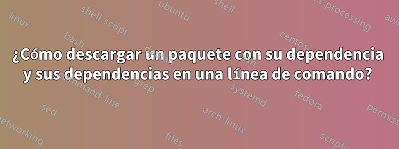 ¿Cómo descargar un paquete con su dependencia y sus dependencias en una línea de comando?