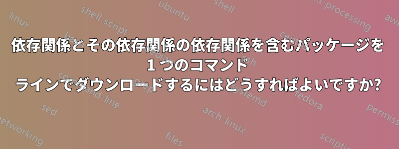 依存関係とその依存関係の依存関係を含むパッケージを 1 つのコマンド ラインでダウンロードするにはどうすればよいですか?