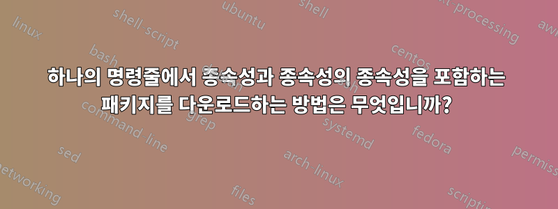 하나의 명령줄에서 종속성과 종속성의 종속성을 포함하는 패키지를 다운로드하는 방법은 무엇입니까?