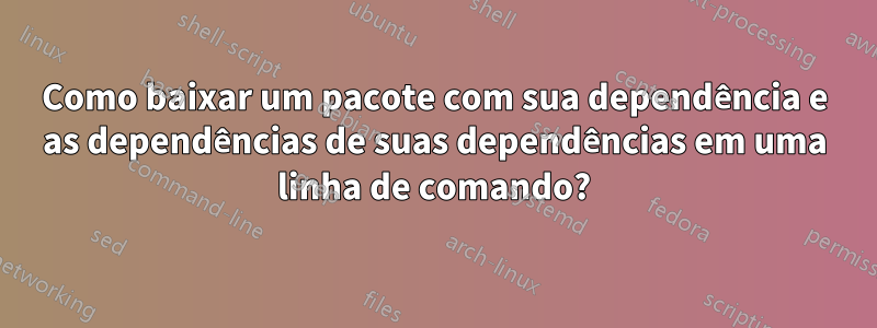 Como baixar um pacote com sua dependência e as dependências de suas dependências em uma linha de comando?