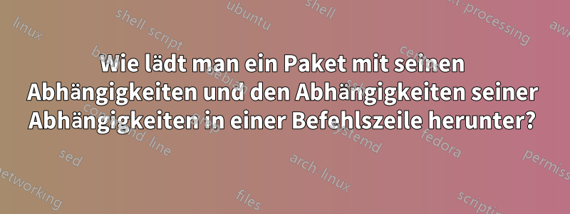 Wie lädt man ein Paket mit seinen Abhängigkeiten und den Abhängigkeiten seiner Abhängigkeiten in einer Befehlszeile herunter?