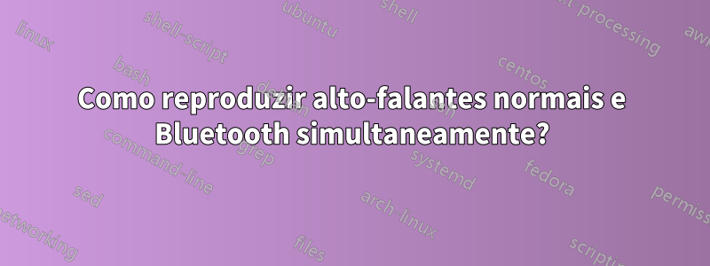 Como reproduzir alto-falantes normais e Bluetooth simultaneamente?