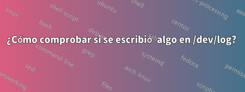 ¿Cómo comprobar si se escribió algo en /dev/log?