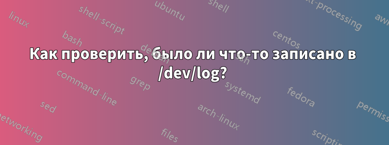 Как проверить, было ли что-то записано в /dev/log?
