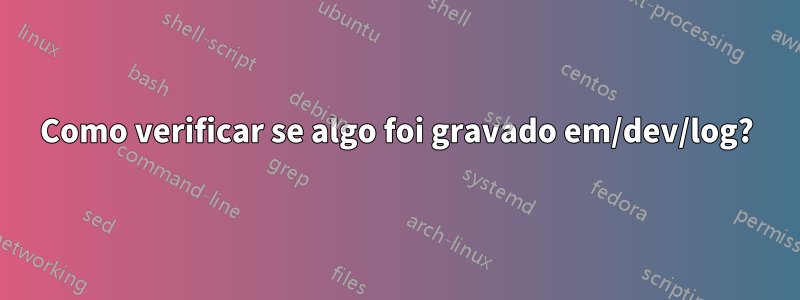 Como verificar se algo foi gravado em/dev/log?