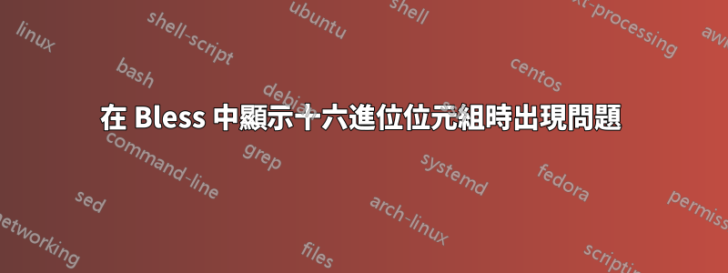 在 Bless 中顯示十六進位位元組時出現問題