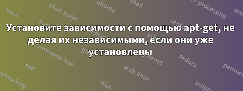 Установите зависимости с помощью apt-get, не делая их независимыми, если они уже установлены