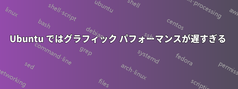 Ubuntu ではグラフィック パフォーマンスが遅すぎる
