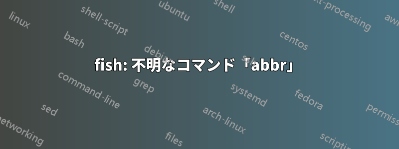 fish: 不明なコマンド「abbr」