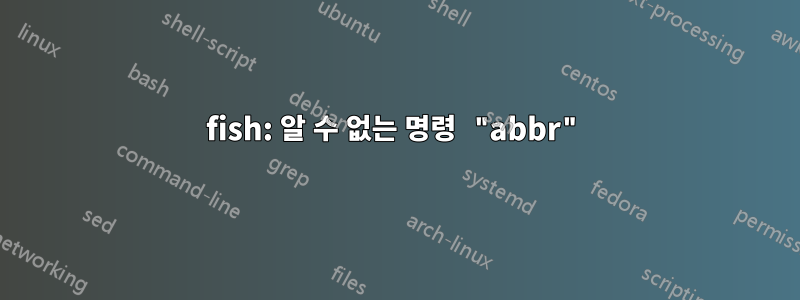 fish: 알 수 없는 명령 "abbr"