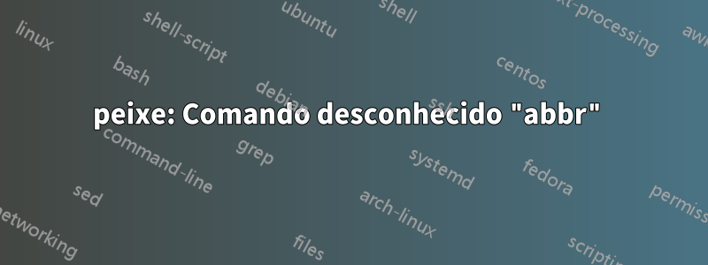 peixe: Comando desconhecido "abbr"