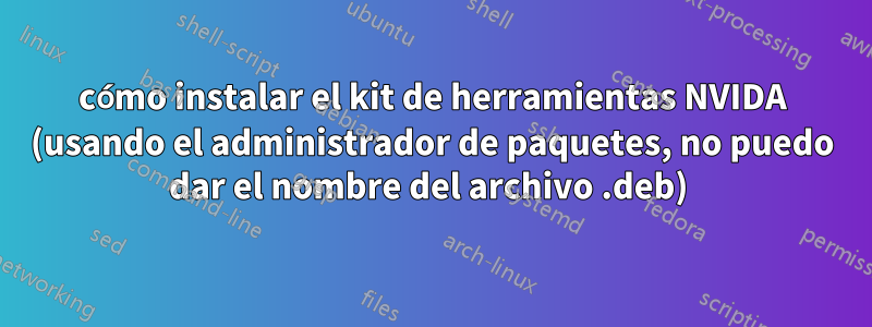 cómo instalar el kit de herramientas NVIDA (usando el administrador de paquetes, no puedo dar el nombre del archivo .deb) 