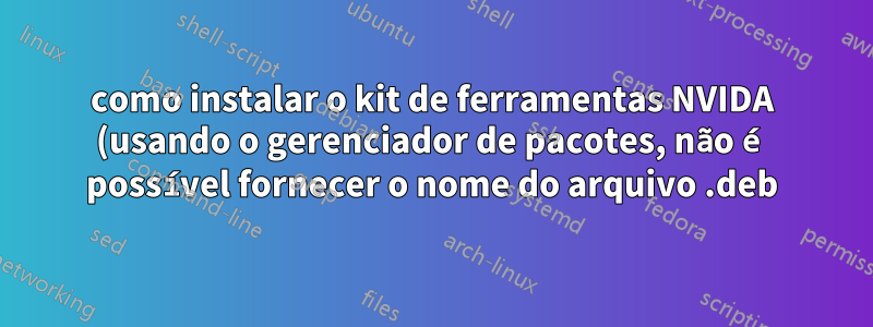 como instalar o kit de ferramentas NVIDA (usando o gerenciador de pacotes, não é possível fornecer o nome do arquivo .deb)