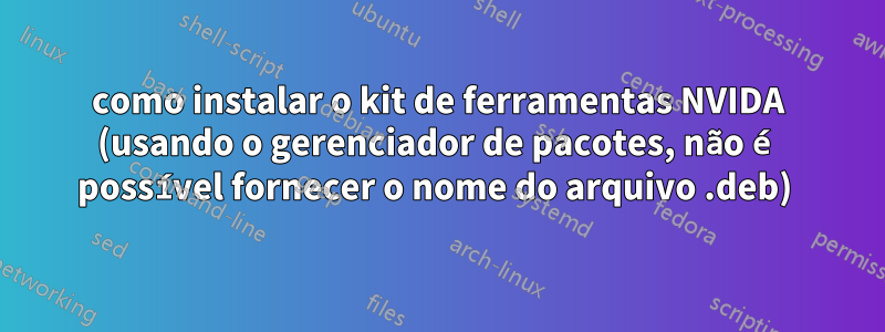 como instalar o kit de ferramentas NVIDA (usando o gerenciador de pacotes, não é possível fornecer o nome do arquivo .deb) 