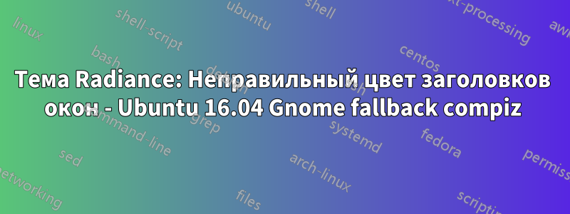 Тема Radiance: Неправильный цвет заголовков окон - Ubuntu 16.04 Gnome fallback compiz