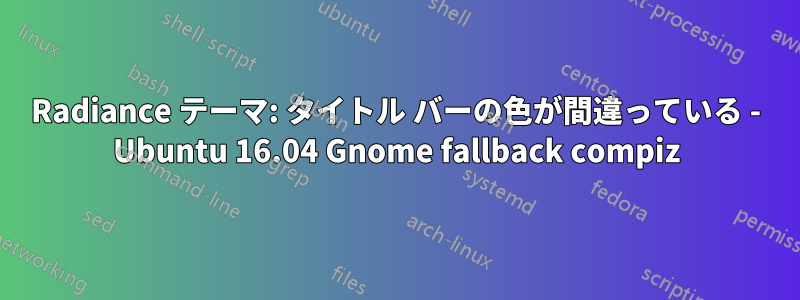 Radiance テーマ: タイトル バーの色が間違っている - Ubuntu 16.04 Gnome fallback compiz