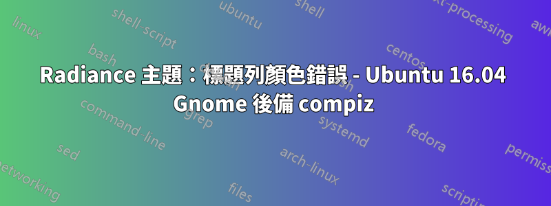 Radiance 主題：標題列顏色錯誤 - Ubuntu 16.04 Gnome 後備 compiz