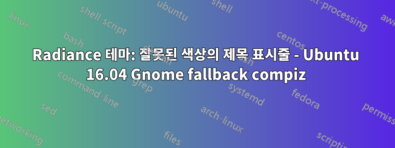 Radiance 테마: 잘못된 색상의 제목 표시줄 - Ubuntu 16.04 Gnome fallback compiz