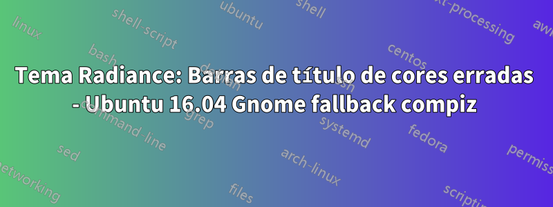 Tema Radiance: Barras de título de cores erradas - Ubuntu 16.04 Gnome fallback compiz