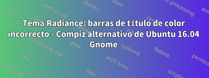 Tema Radiance: barras de título de color incorrecto - Compiz alternativo de Ubuntu 16.04 Gnome