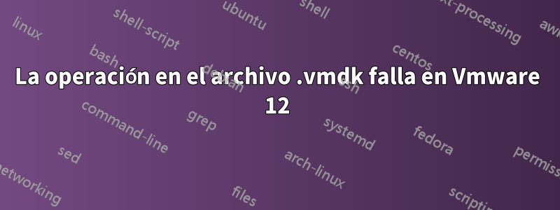 La operación en el archivo .vmdk falla en Vmware 12