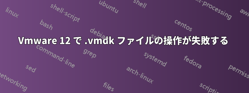 Vmware 12 で .vmdk ファイルの操作が失敗する
