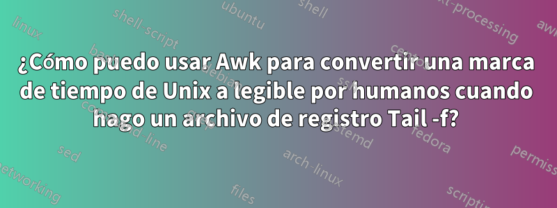 ¿Cómo puedo usar Awk para convertir una marca de tiempo de Unix a legible por humanos cuando hago un archivo de registro Tail -f?