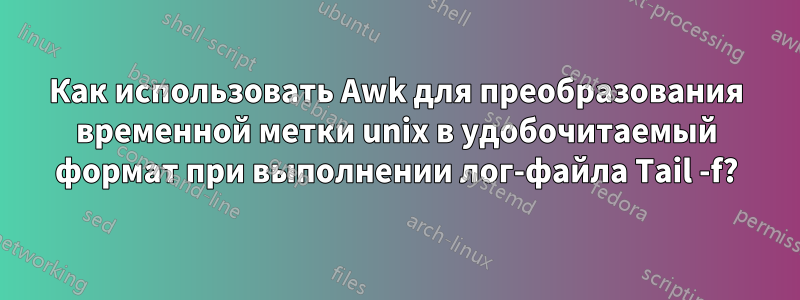 Как использовать Awk для преобразования временной метки unix в удобочитаемый формат при выполнении лог-файла Tail -f?