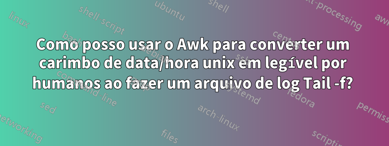 Como posso usar o Awk para converter um carimbo de data/hora unix em legível por humanos ao fazer um arquivo de log Tail -f?