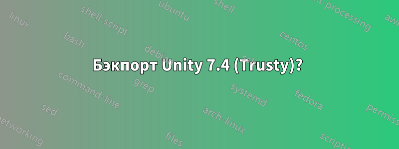 Бэкпорт Unity 7.4 (Trusty)?