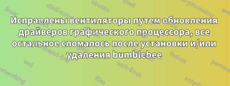 Исправлены вентиляторы путем обновления драйверов графического процессора, все остальное сломалось после установки и/или удаления bumblebee